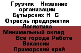 Грузчик › Название организации ­ Бутырских Н. С. › Отрасль предприятия ­ Логистика › Минимальный оклад ­ 16 000 - Все города Работа » Вакансии   . Приморский край,Уссурийский г. о. 